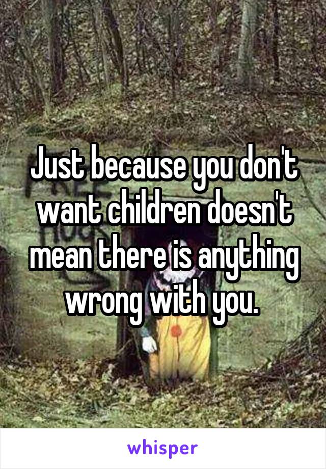 Just because you don't want children doesn't mean there is anything wrong with you. 