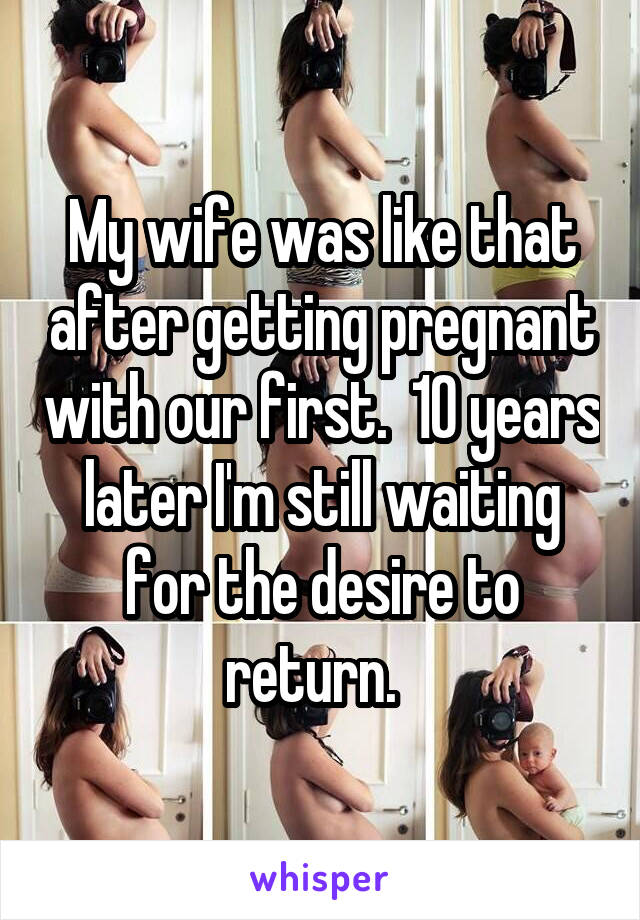 My wife was like that after getting pregnant with our first.  10 years later I'm still waiting for the desire to return.  