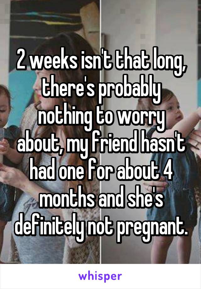 2 weeks isn't that long, there's probably nothing to worry about, my friend hasn't had one for about 4 months and she's definitely not pregnant.