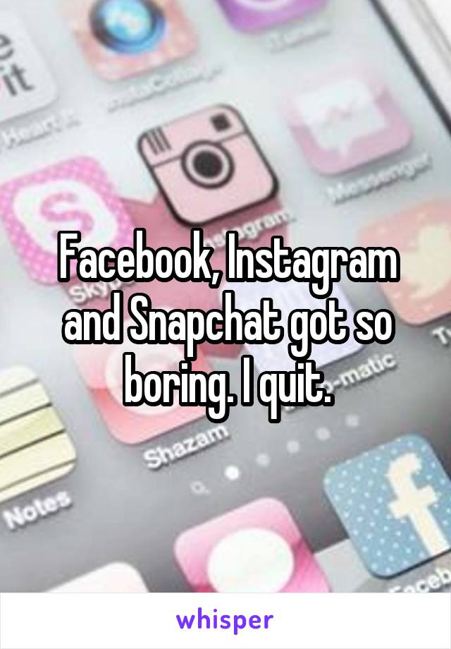 Facebook, Instagram and Snapchat got so boring. I quit.