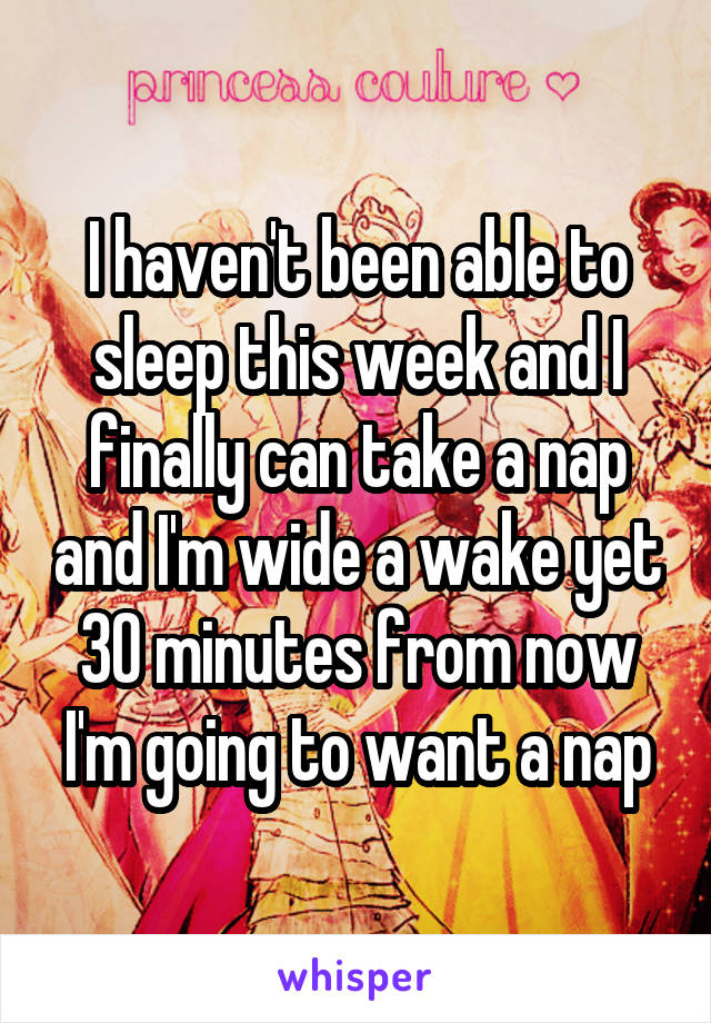 I haven't been able to sleep this week and I finally can take a nap and I'm wide a wake yet 30 minutes from now I'm going to want a nap