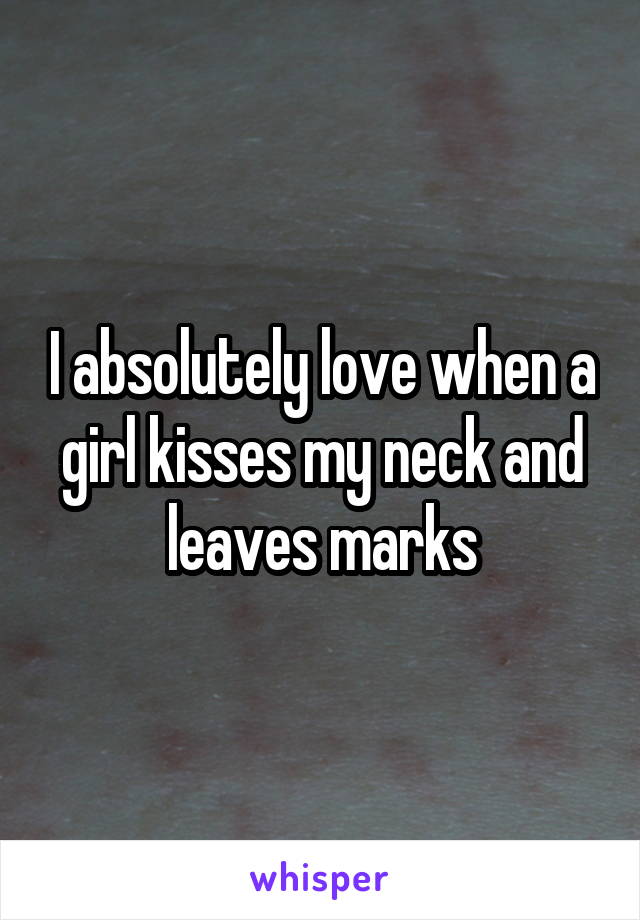 I absolutely love when a girl kisses my neck and leaves marks