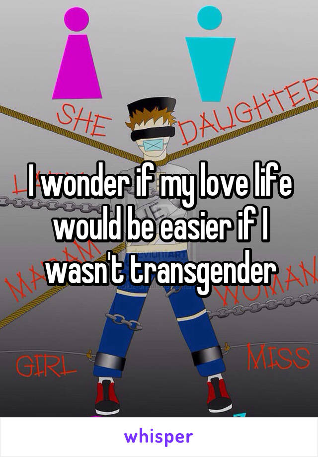 I wonder if my love life would be easier if I wasn't transgender