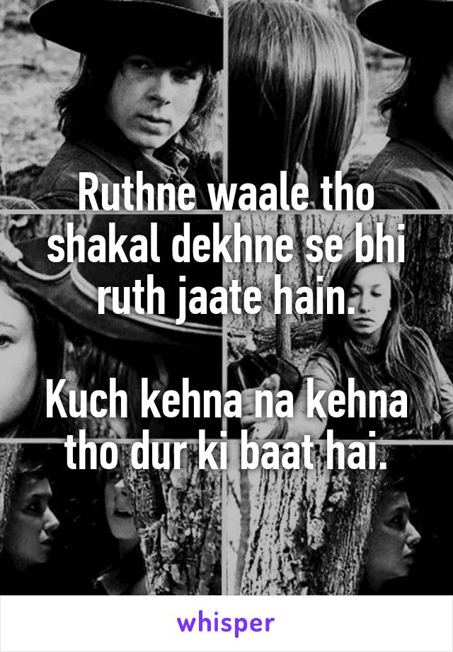 Ruthne waale tho shakal dekhne se bhi ruth jaate hain.

Kuch kehna na kehna tho dur ki baat hai.