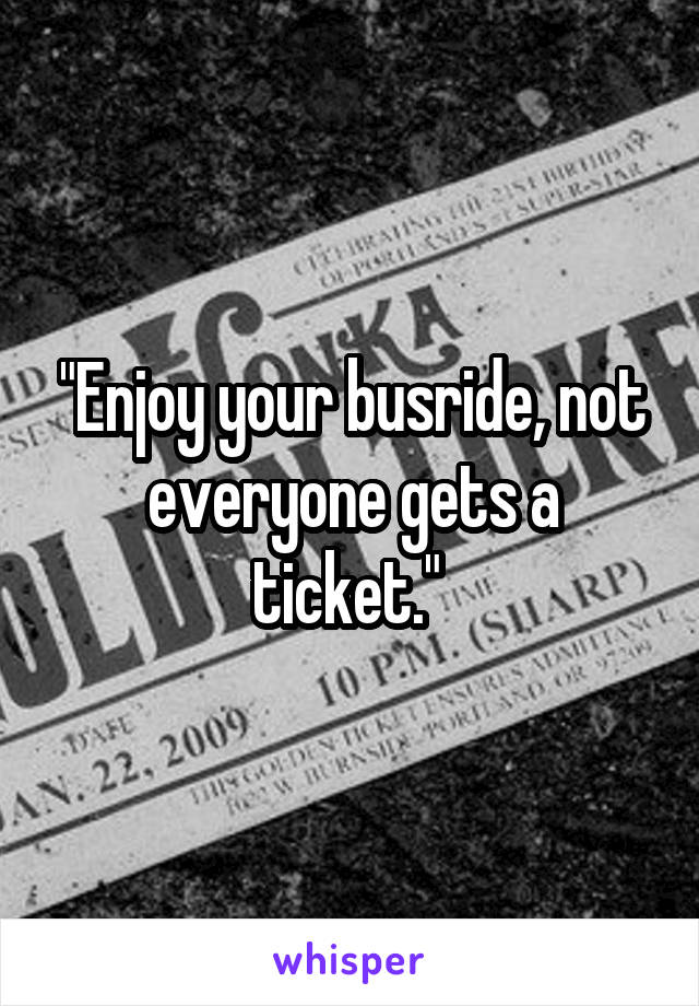 "Enjoy your busride, not everyone gets a ticket." 