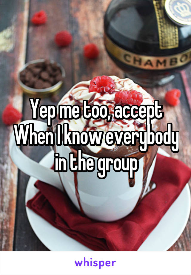 Yep me too, accept When I know everybody in the group