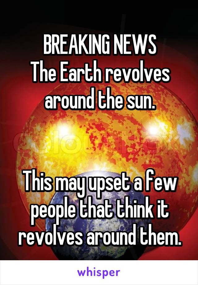 BREAKING NEWS
The Earth revolves around the sun.


This may upset a few people that think it revolves around them.