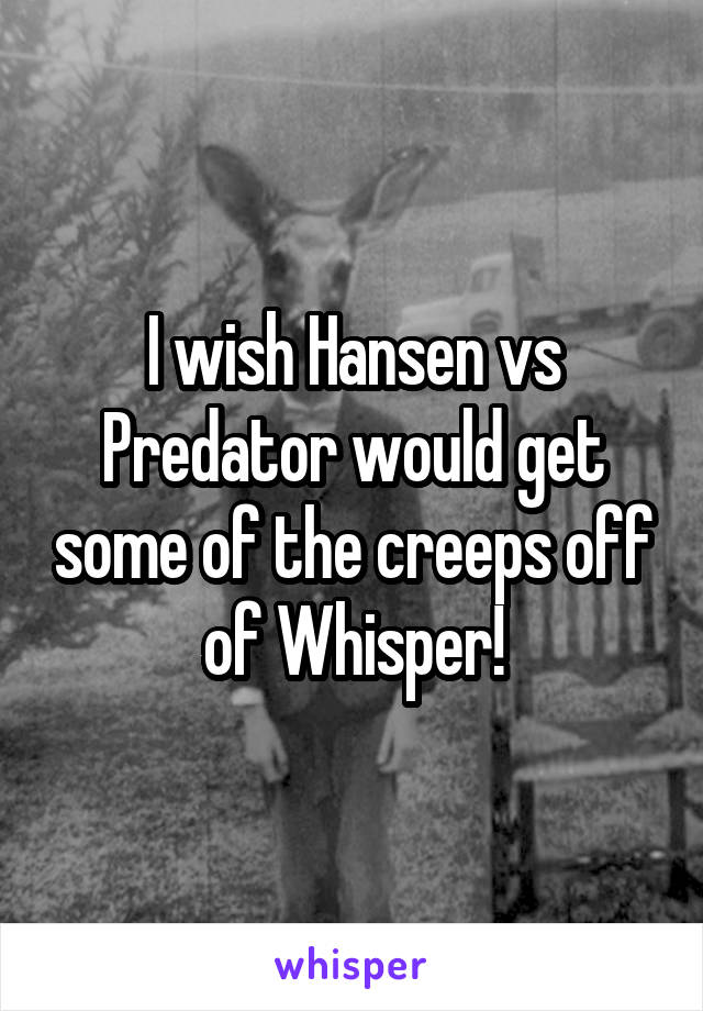 I wish Hansen vs Predator would get some of the creeps off of Whisper!