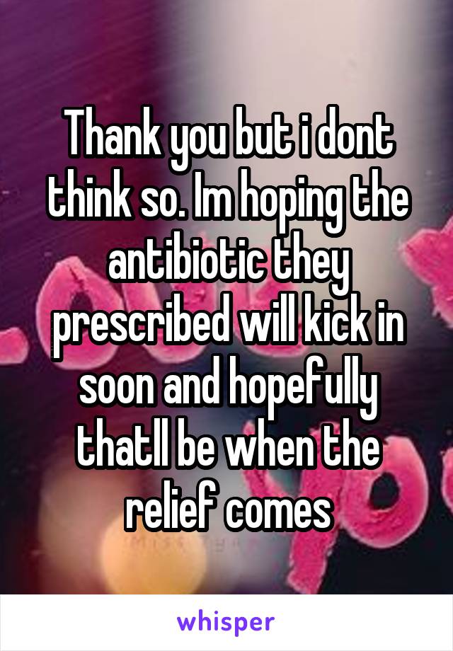 Thank you but i dont think so. Im hoping the antibiotic they prescribed will kick in soon and hopefully thatll be when the relief comes