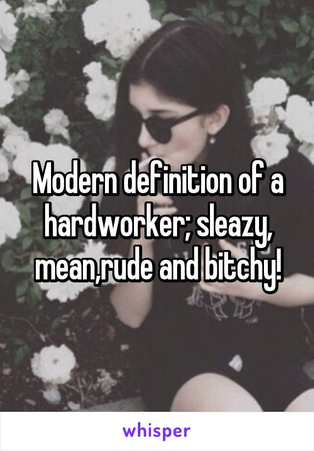 Modern definition of a hardworker; sleazy, mean,rude and bitchy!