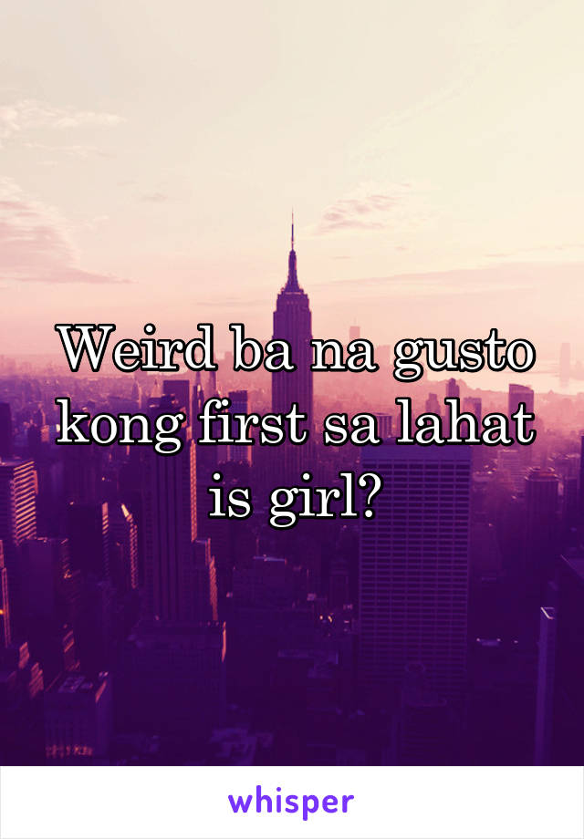 Weird ba na gusto kong first sa lahat is girl?