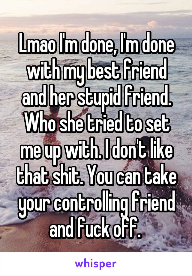 Lmao I'm done, I'm done with my best friend and her stupid friend. Who she tried to set me up with. I don't like that shit. You can take your controlling friend and fuck off. 