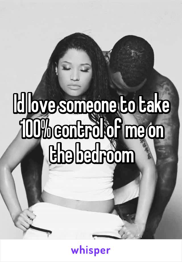 Id love someone to take 100% control of me on the bedroom