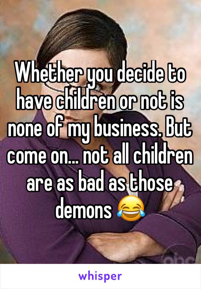 Whether you decide to have children or not is none of my business. But come on... not all children are as bad as those demons 😂