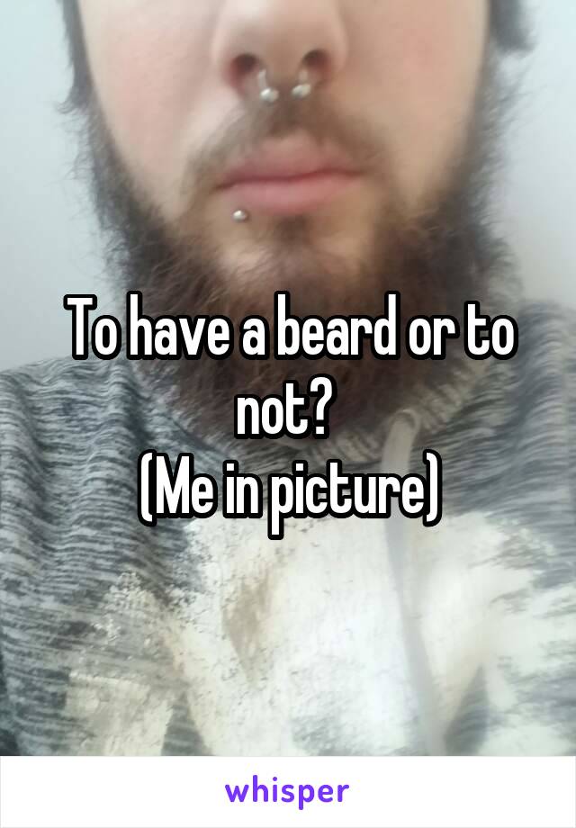 To have a beard or to not? 
(Me in picture)