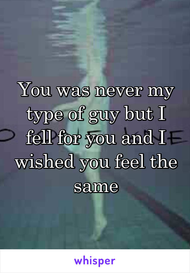 You was never my type of guy but I fell for you and I wished you feel the same