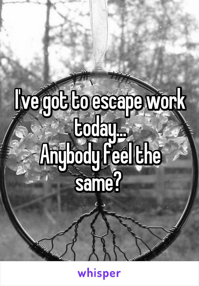 I've got to escape work today...
Anybody feel the same? 