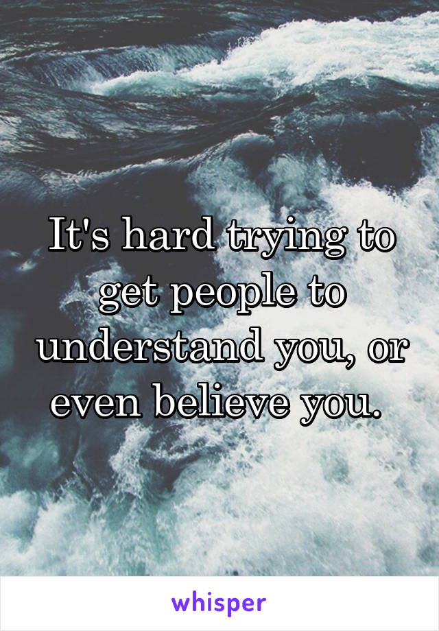 It's hard trying to get people to understand you, or even believe you. 