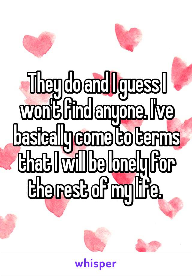 They do and I guess I won't find anyone. I've basically come to terms that I will be lonely for the rest of my life. 