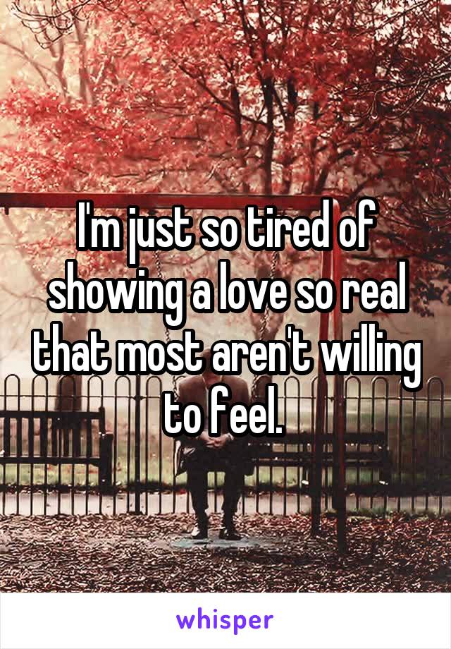 I'm just so tired of showing a love so real that most aren't willing to feel. 