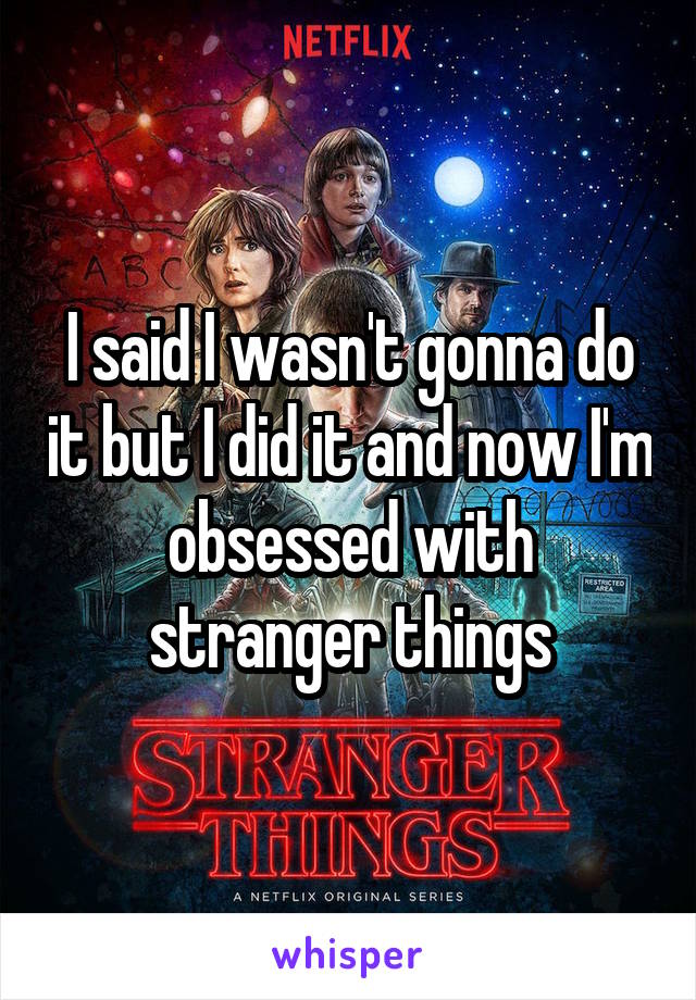 I said I wasn't gonna do it but I did it and now I'm obsessed with stranger things