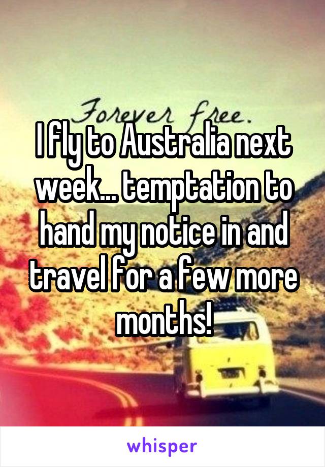 I fly to Australia next week... temptation to hand my notice in and travel for a few more months!