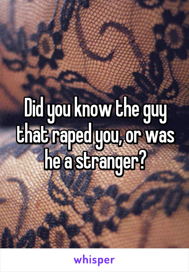 Did you know the guy that raped you, or was he a stranger?