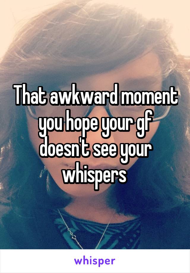 That awkward moment you hope your gf doesn't see your whispers 