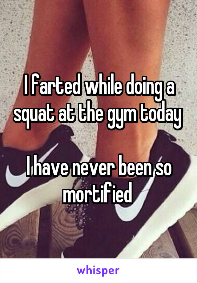 I farted while doing a squat at the gym today 

I have never been so mortified 