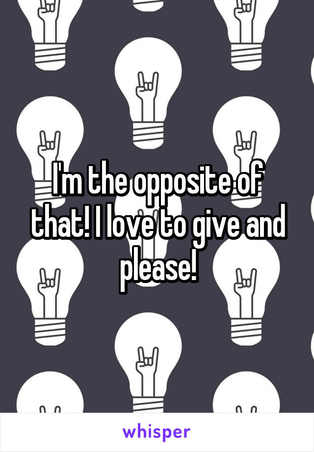 I'm the opposite of that! I love to give and please!