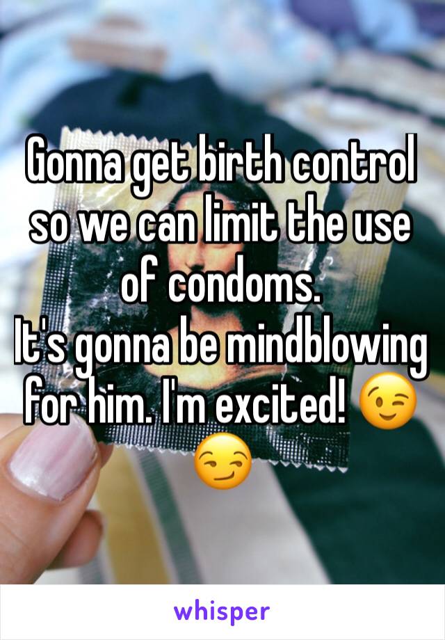 Gonna get birth control so we can limit the use of condoms. 
It's gonna be mindblowing for him. I'm excited! 😉😏