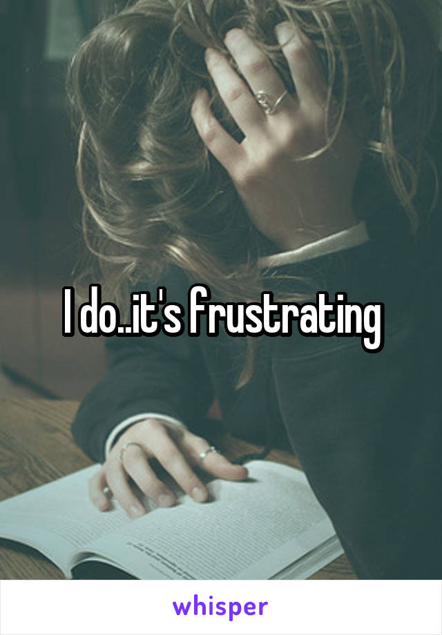 I do..it's frustrating