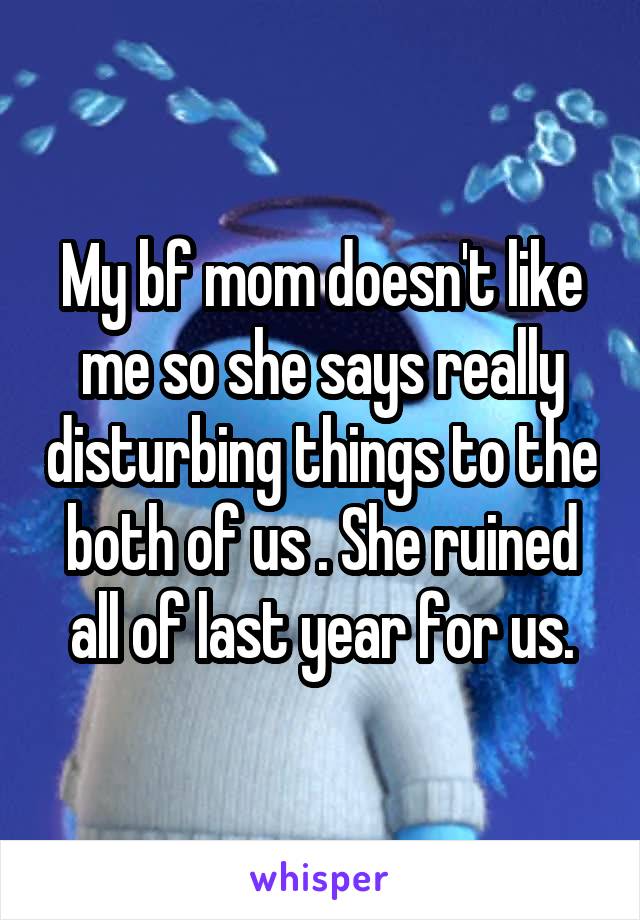 My bf mom doesn't like me so she says really disturbing things to the both of us . She ruined all of last year for us.