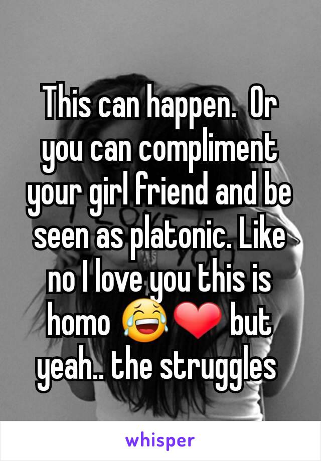 This can happen.  Or you can compliment your girl friend and be seen as platonic. Like no I love you this is homo 😂❤ but yeah.. the struggles 