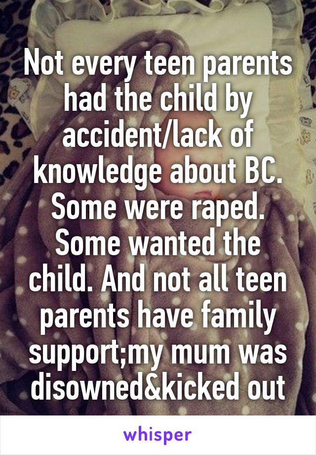 Not every teen parents had the child by accident/lack of knowledge about BC. Some were raped. Some wanted the child. And not all teen parents have family support;my mum was disowned&kicked out