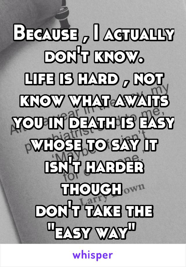 Because , I actually don't know.
life is hard , not know what awaits you in death is easy whose to say it isn't harder though 
don't take the "easy way" 