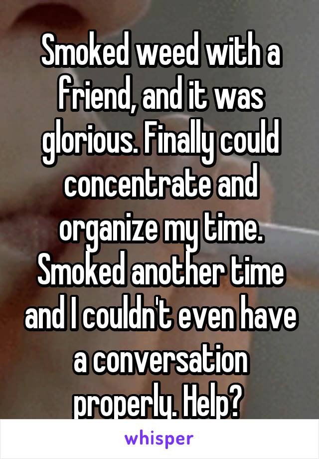 Smoked weed with a friend, and it was glorious. Finally could concentrate and organize my time. Smoked another time and I couldn't even have a conversation properly. Help? 