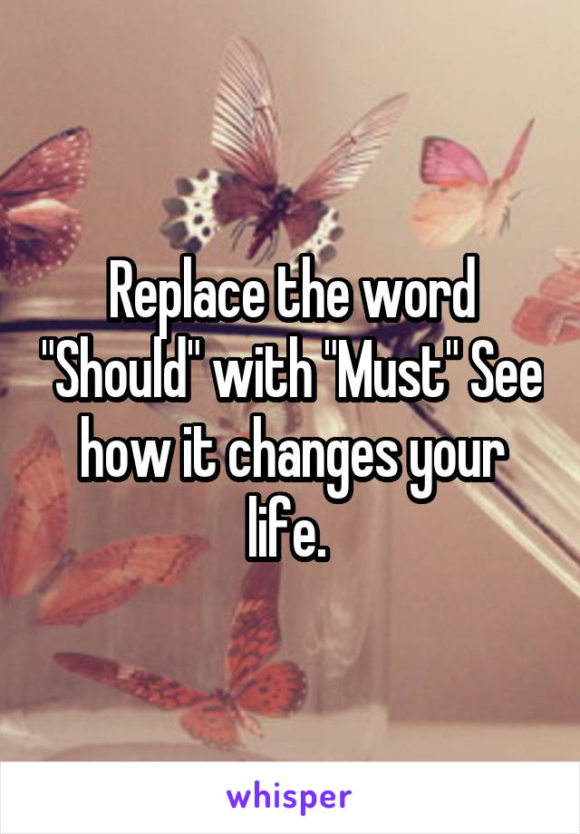 Replace the word "Should" with "Must" See how it changes your life. 