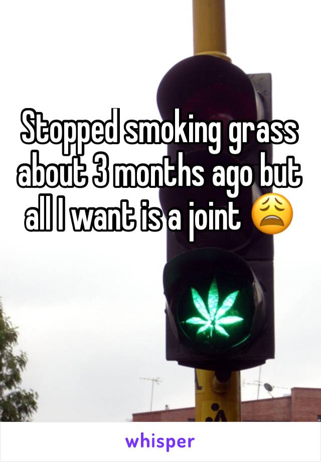 Stopped smoking grass about 3 months ago but all I want is a joint 😩 