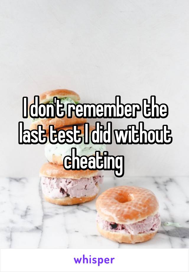 I don't remember the last test I did without cheating 