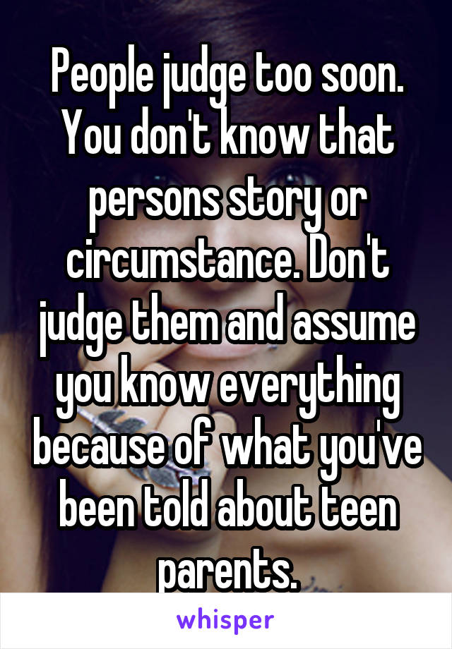 People judge too soon. You don't know that persons story or circumstance. Don't judge them and assume you know everything because of what you've been told about teen parents.