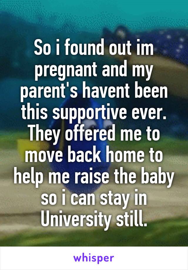 So i found out im pregnant and my parent's havent been this supportive ever. They offered me to move back home to help me raise the baby so i can stay in University still.