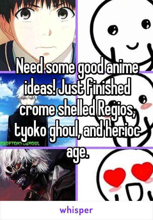 Need some good anime ideas! Just finished crome shelled Regios, tyoko ghoul, and herioc age.