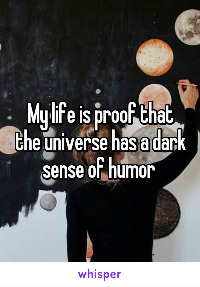 My life is proof that the universe has a dark sense of humor 