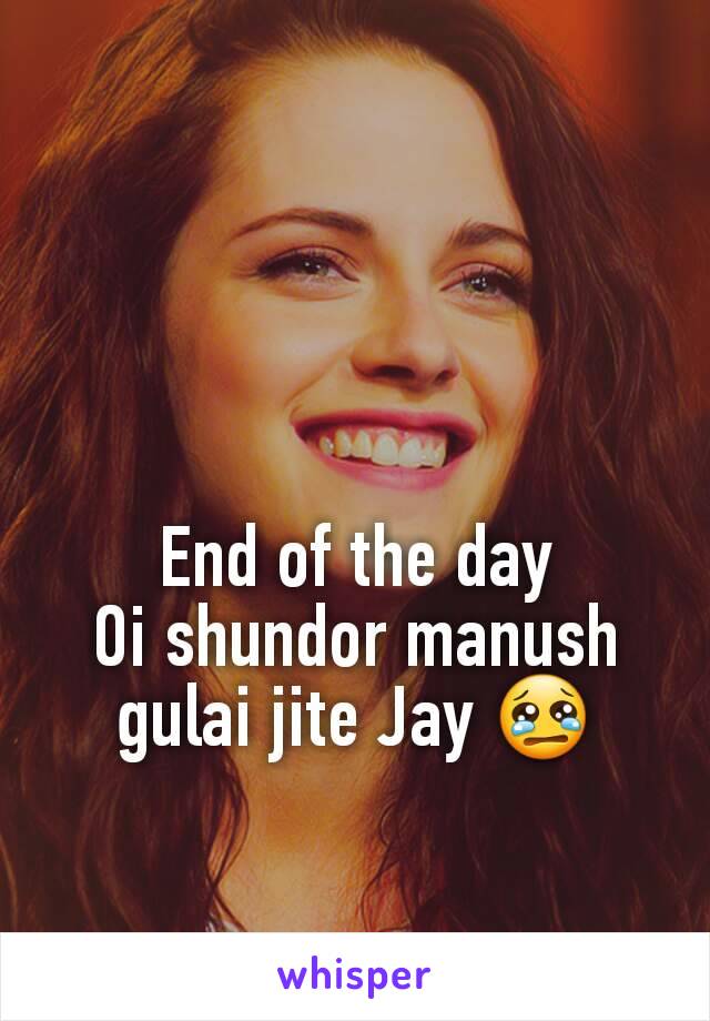 End of the day
Oi shundor manush gulai jite Jay 😢