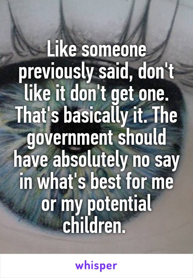 Like someone previously said, don't like it don't get one. That's basically it. The government should have absolutely no say in what's best for me or my potential children. 