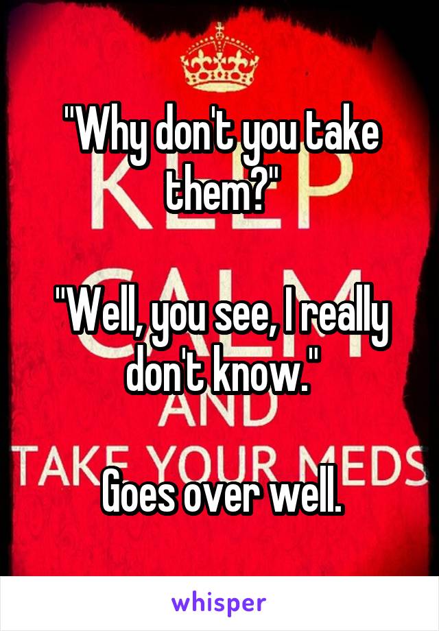 "Why don't you take them?"

"Well, you see, I really don't know."

Goes over well.