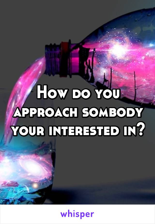 How do you approach sombody your interested in?