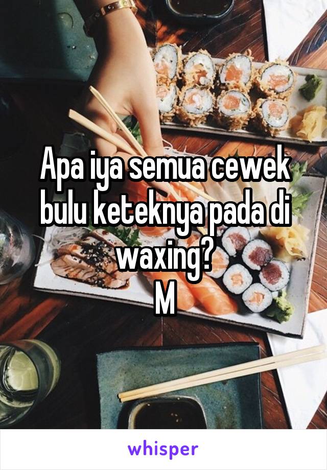 Apa iya semua cewek bulu keteknya pada di waxing?
M