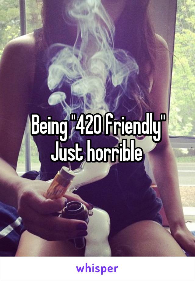 Being "420 friendly"
Just horrible 